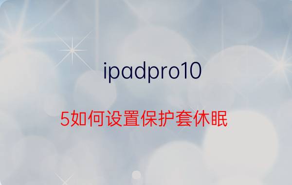 ipadpro10.5如何设置保护套休眠 pad怎么设置待机时间？